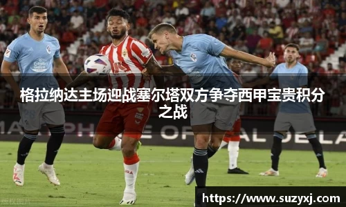 格拉纳达主场迎战塞尔塔双方争夺西甲宝贵积分之战