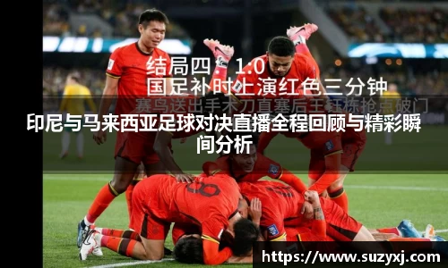 印尼与马来西亚足球对决直播全程回顾与精彩瞬间分析